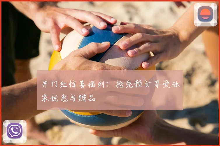开门红惊喜福利：抢先预订享受独家优惠与赠品