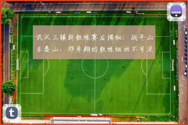 武汉三镇新教练赛后揭秘:战平山东泰山,邓卓翔的教练组功不可没,战术布置是关键
