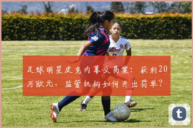 足球明星皮克内幕交易案:获利20万欧元,监管机构如何开出罚单?