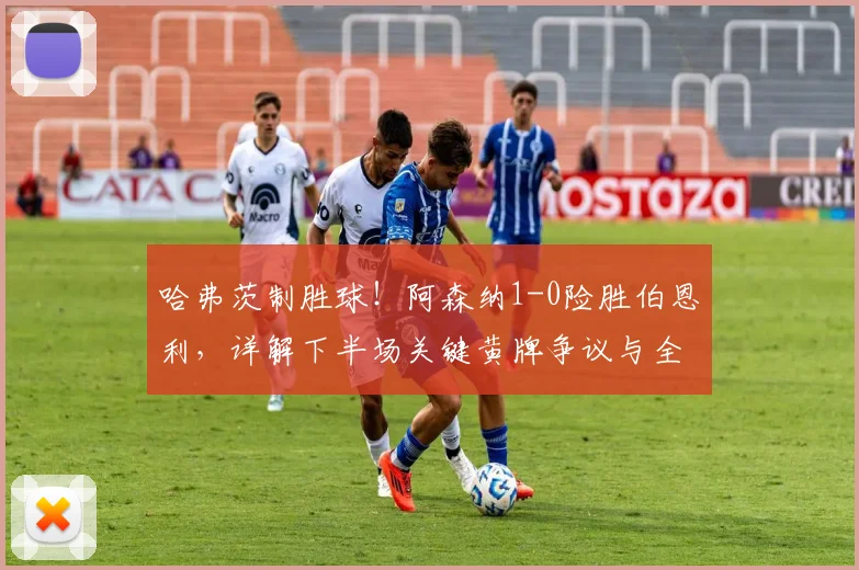 哈弗茨制胜球！阿森纳1-0险胜伯恩利，详解下半场关键黄牌争议与全场战术