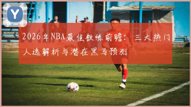 2026年NBA最佳教练前瞻:三大热门人选解析与潜在黑马预测