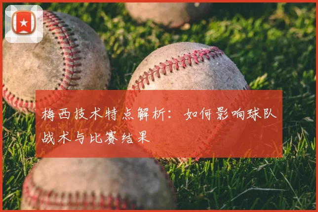 梅西技术特点解析：如何影响球队战术与比赛结果