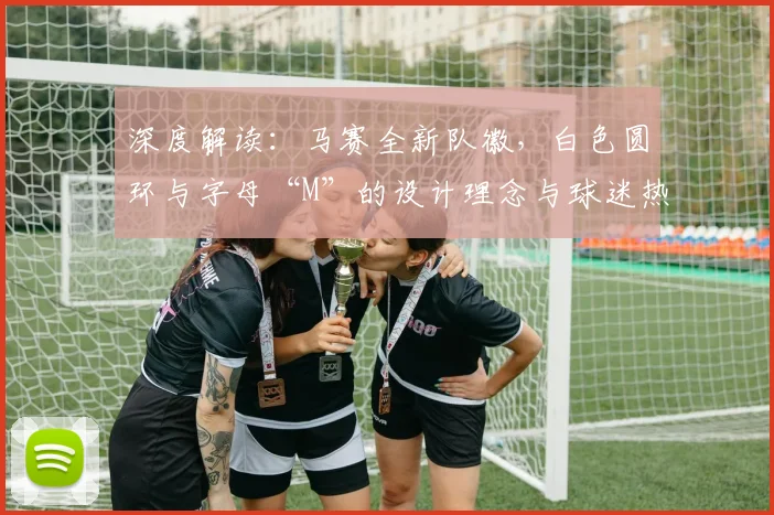 深度解读：马赛全新队徽，白色圆环与字母“M”的设计理念与球迷热议