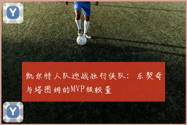 凯尔特人队迎战独行侠队:东契奇与塔图姆的MVP级较量