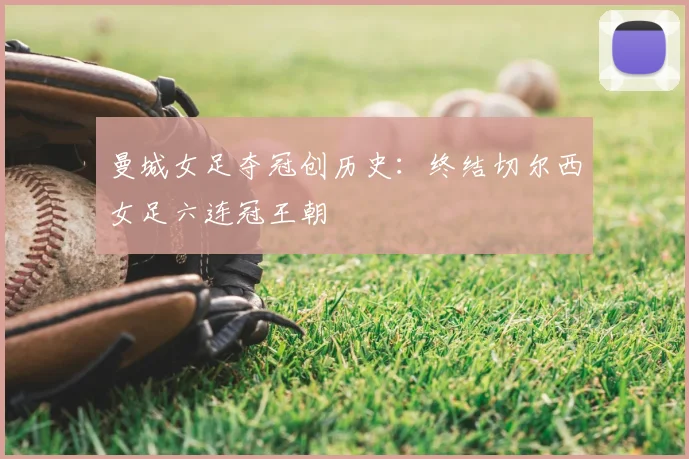 曼城女足夺冠创历史：终结切尔西女足六连冠王朝