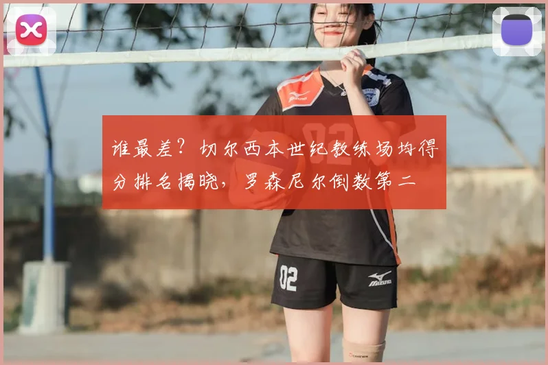 谁最差?切尔西本世纪教练场均得分排名揭晓,罗森尼尔倒数第二