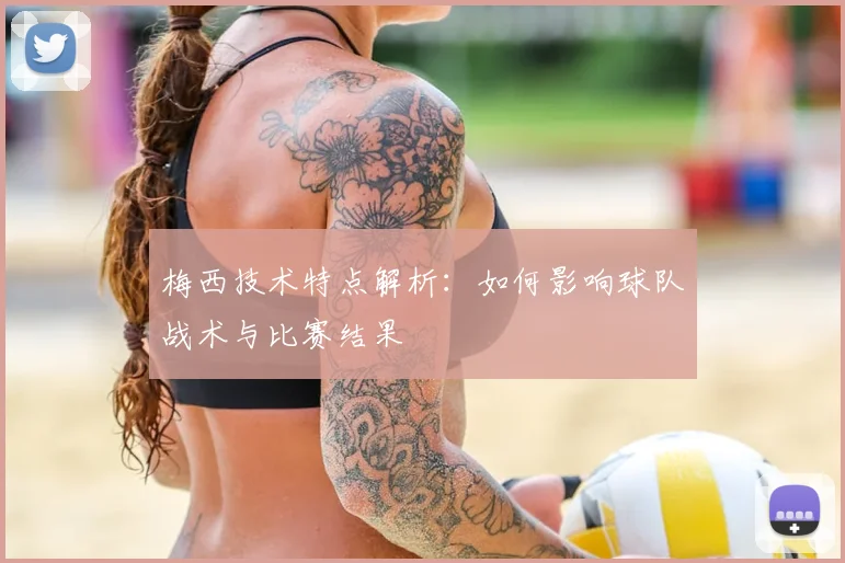 梅西技术特点解析：如何影响球队战术与比赛结果