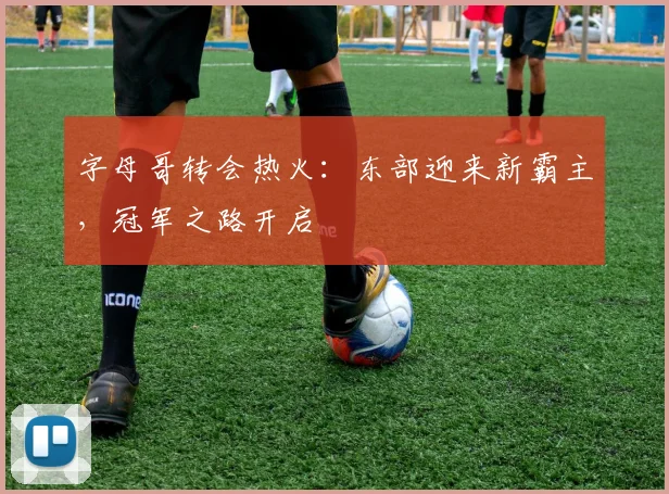 字母哥转会热火:东部迎来新霸主,冠军之路开启