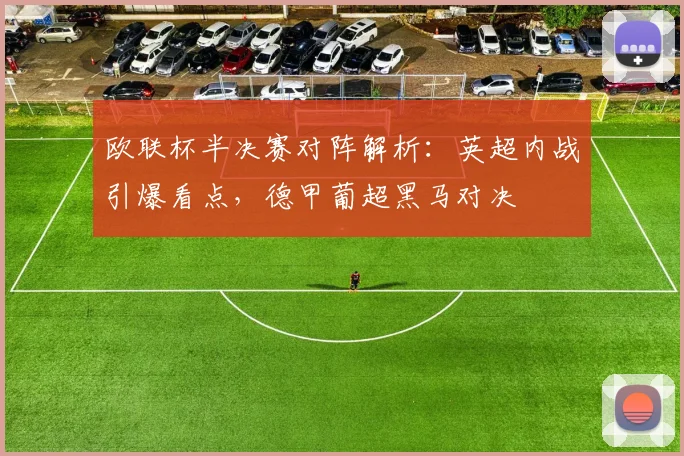 欧联杯半决赛对阵解析:英超内战引爆看点,德甲葡超黑马对决