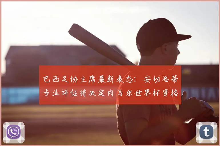 巴西足协主席最新表态：安切洛蒂专业评估将决定内马尔世界杯资格