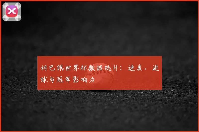 姆巴佩世界杯数据统计:速度、进球与冠军影响力