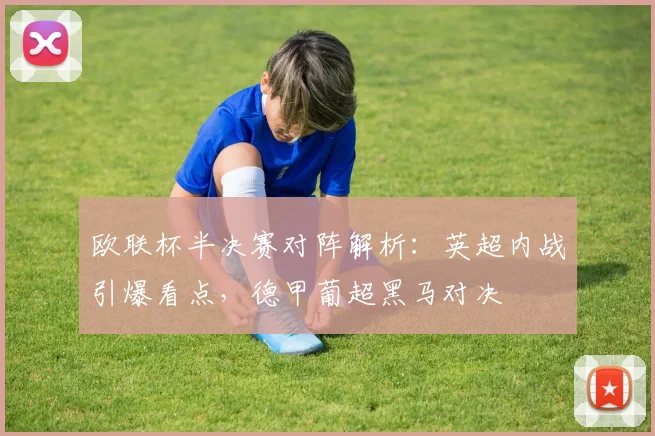 欧联杯半决赛对阵解析:英超内战引爆看点,德甲葡超黑马对决